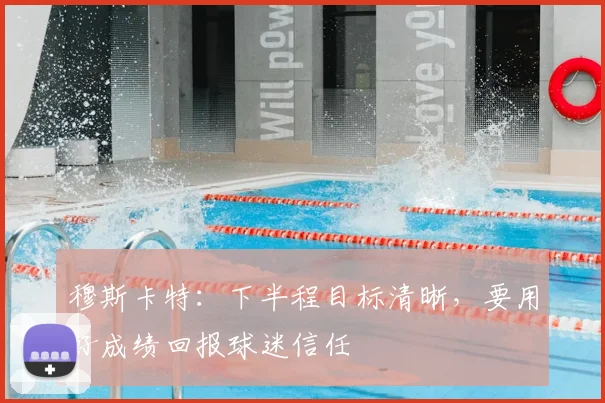 穆斯卡特:下半程目标清晰,要用好成绩回报球迷信任