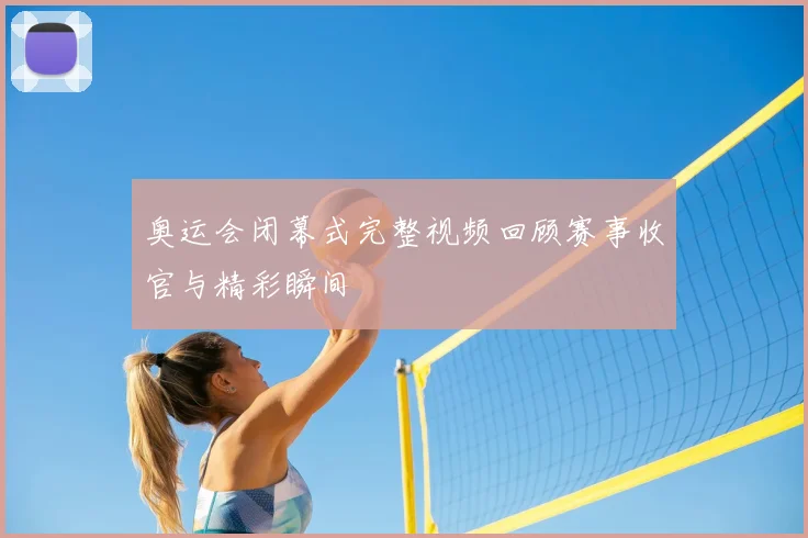 奥运会闭幕式完整视频回顾赛事收官与精彩瞬间