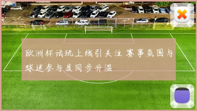 欧洲杯试玩上线引关注 赛事氛围与球迷参与度同步升温