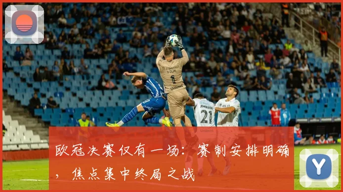 欧冠决赛仅有一场：赛制安排明确，焦点集中终局之战