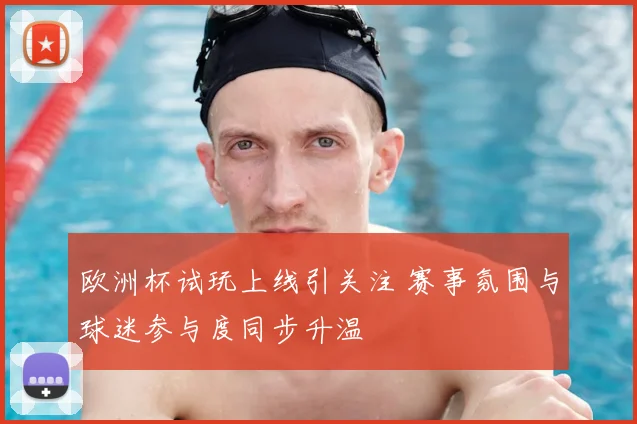 欧洲杯试玩上线引关注 赛事氛围与球迷参与度同步升温