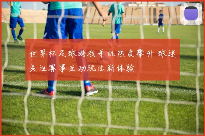 世界杯足球游戏手机热度攀升 球迷关注赛事互动玩法新体验