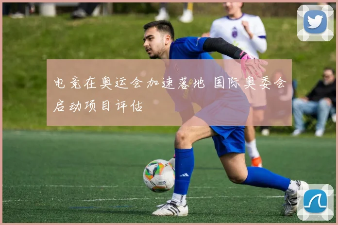 电竞在奥运会加速落地 国际奥委会启动项目评估
