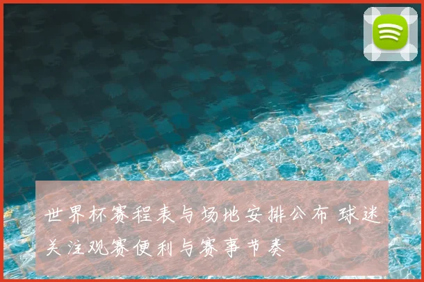 世界杯赛程表与场地安排公布 球迷关注观赛便利与赛事节奏