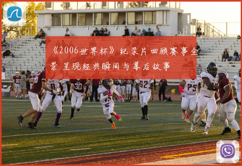 《2006世界杯》纪录片回顾赛事全景 呈现经典瞬间与幕后故事