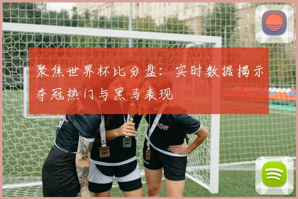 聚焦世界杯比分盘：实时数据揭示夺冠热门与黑马表现