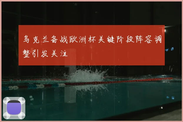 乌克兰备战欧洲杯关键阶段阵容调整引发关注