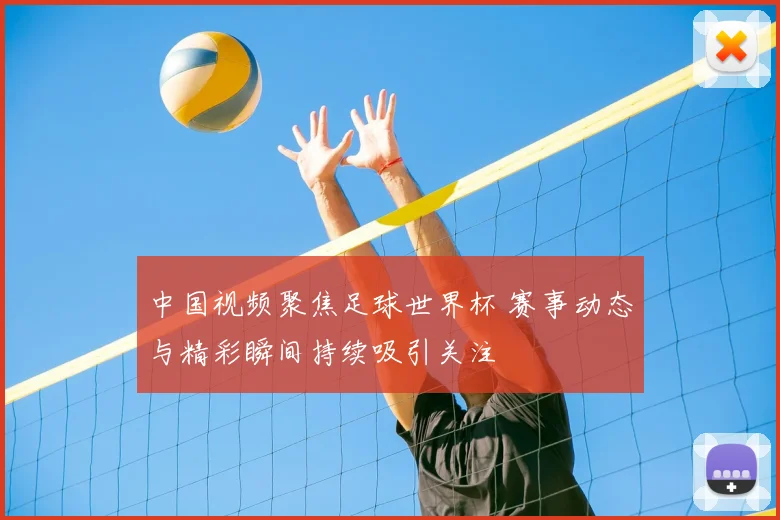 中国视频聚焦足球世界杯 赛事动态与精彩瞬间持续吸引关注