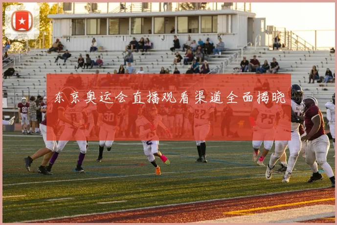 东京奥运会直播观看渠道全面揭晓