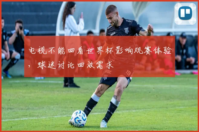 电视不能回看世界杯影响观赛体验，球迷讨论回放需求