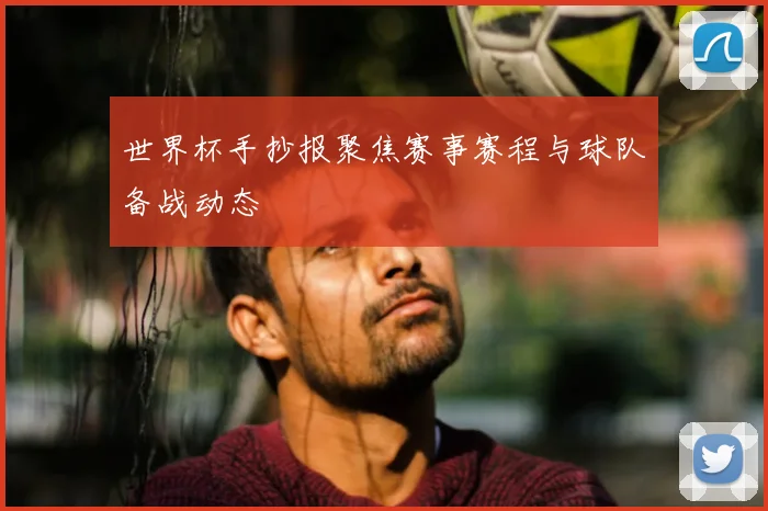 世界杯手抄报聚焦赛事赛程与球队备战动态