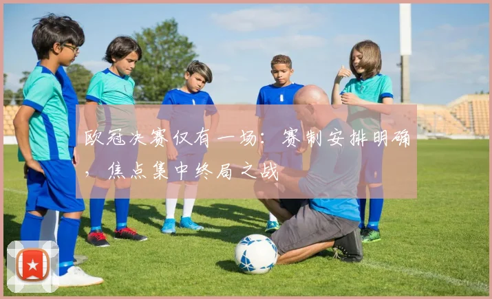 欧冠决赛仅有一场:赛制安排明确,焦点集中终局之战