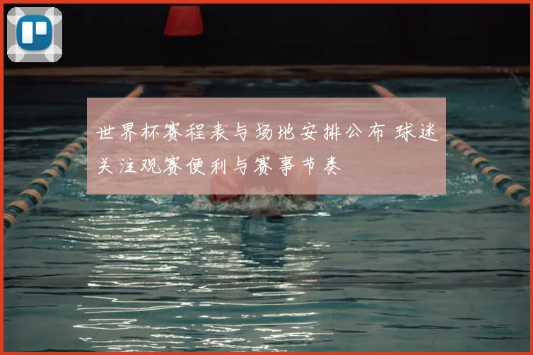 世界杯赛程表与场地安排公布 球迷关注观赛便利与赛事节奏