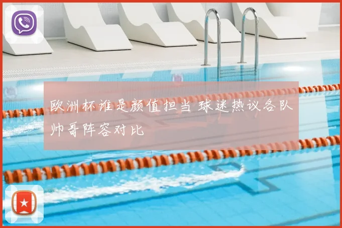 欧洲杯谁是颜值担当 球迷热议各队帅哥阵容对比