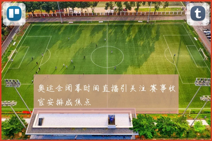 奥运会闭幕时间直播引关注 赛事收官安排成焦点