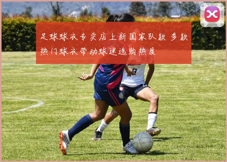 足球球衣专卖店上新国家队款 多款热门球衣带动球迷选购热度