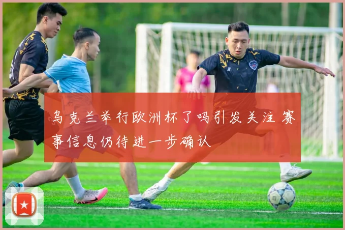 乌克兰举行欧洲杯了吗引发关注 赛事信息仍待进一步确认