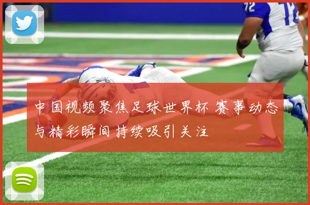 中国视频聚焦足球世界杯 赛事动态与精彩瞬间持续吸引关注