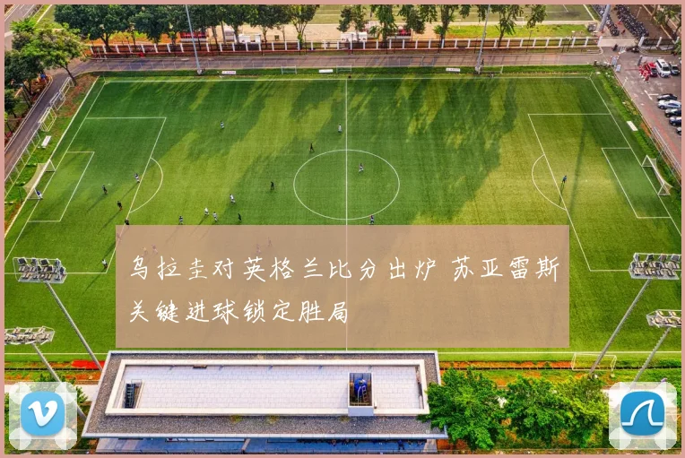 乌拉圭对英格兰比分出炉 苏亚雷斯关键进球锁定胜局