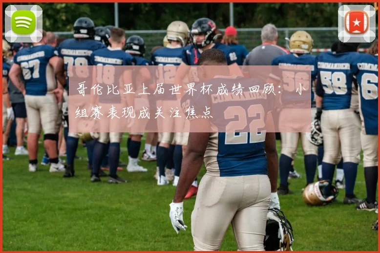 哥伦比亚上届世界杯成绩回顾:小组赛表现成关注焦点