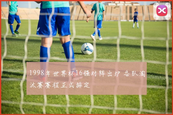 1998年世界杯16强对阵出炉 各队淘汰赛赛程正式排定