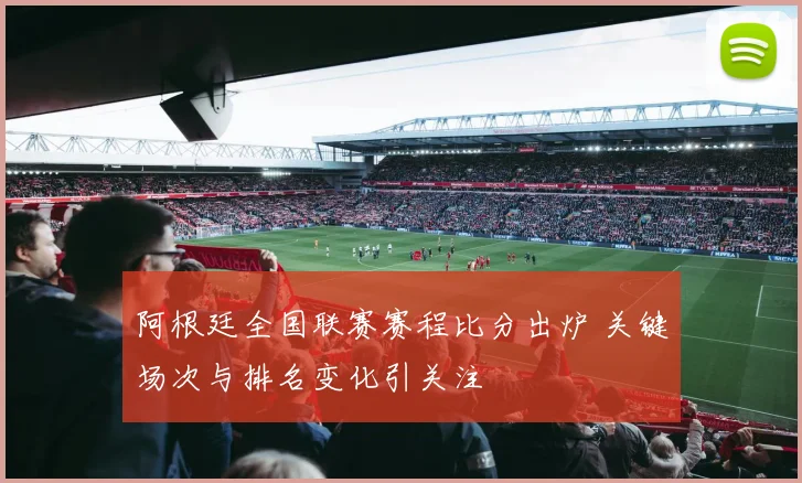阿根廷全国联赛赛程比分出炉 关键场次与排名变化引关注