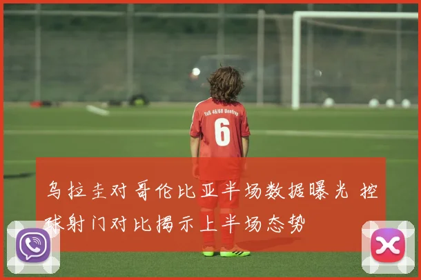 乌拉圭对哥伦比亚半场数据曝光 控球射门对比揭示上半场态势