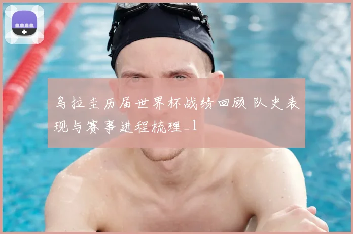 乌拉圭历届世界杯战绩回顾 队史表现与赛事进程梳理_1