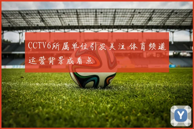 CCTV6所属单位引发关注 体育频道运营背景成看点