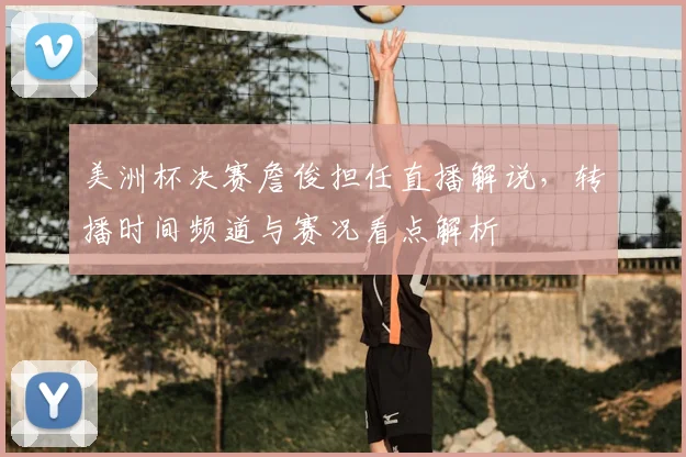 美洲杯决赛詹俊担任直播解说,转播时间频道与赛况看点解析