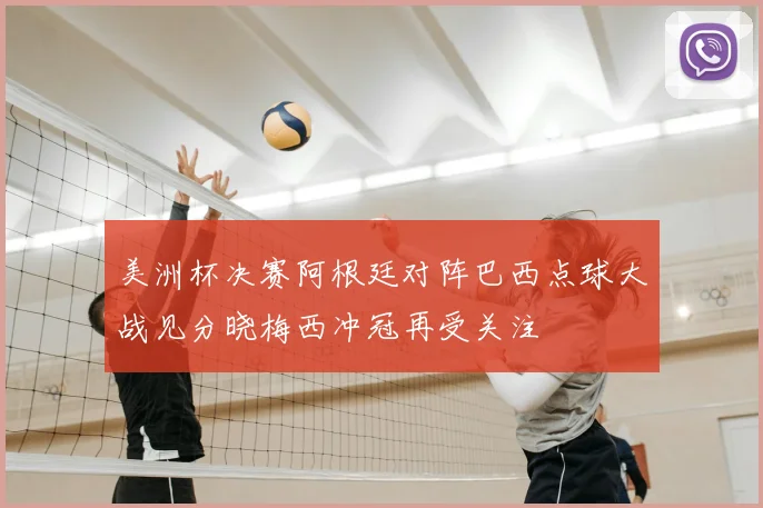 美洲杯决赛阿根廷对阵巴西点球大战见分晓梅西冲冠再受关注