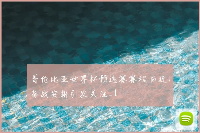 哥伦比亚世界杯预选赛赛程临近,备战安排引发关注_1