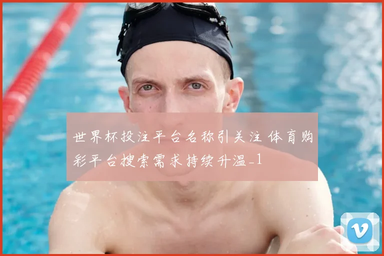 世界杯投注平台名称引关注 体育购彩平台搜索需求持续升温_1