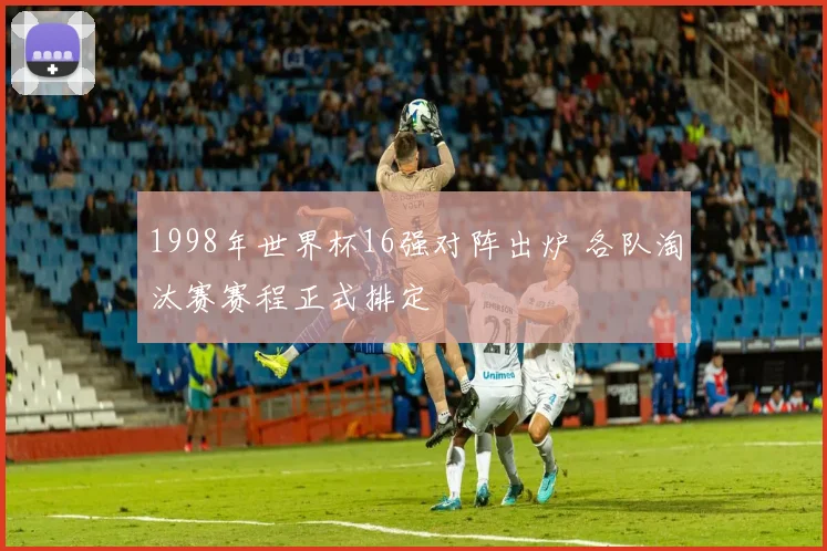1998年世界杯16强对阵出炉 各队淘汰赛赛程正式排定