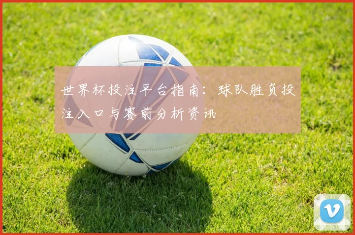 世界杯投注平台指南:球队胜负投注入口与赛前分析资讯