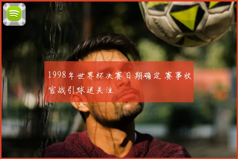 1998年世界杯决赛日期确定 赛事收官战引球迷关注