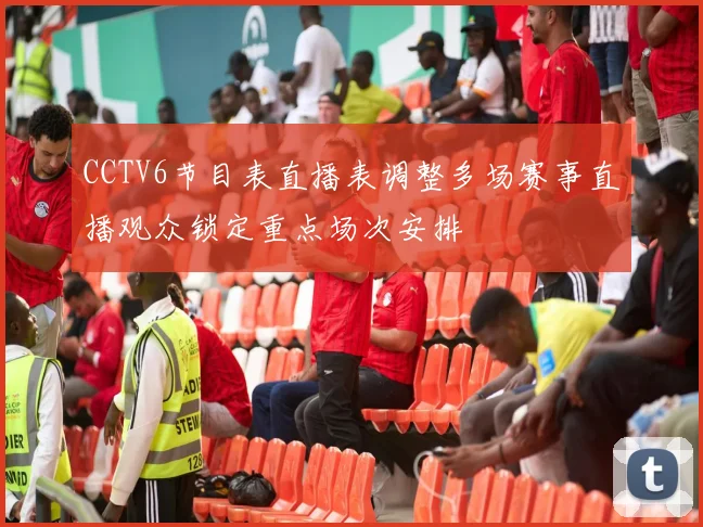 CCTV6节目表直播表调整多场赛事直播观众锁定重点场次安排