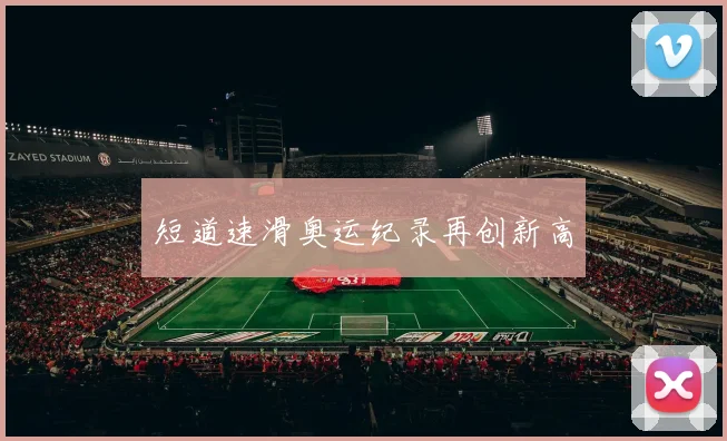 短道速滑奥运纪录再创新高
