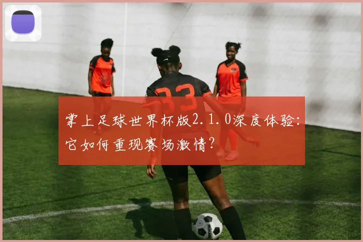 掌上足球世界杯版2.1.0深度体验：它如何重现赛场激情？