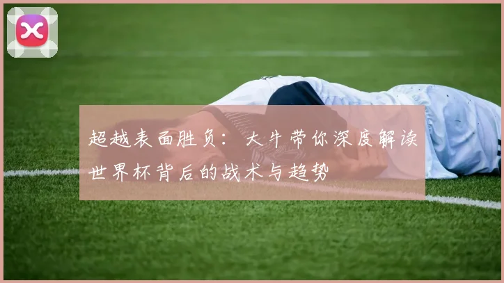 超越表面胜负：大牛带你深度解读世界杯背后的战术与趋势