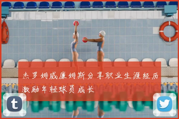 杰罗姆威廉姆斯分享职业生涯经历激励年轻球员成长