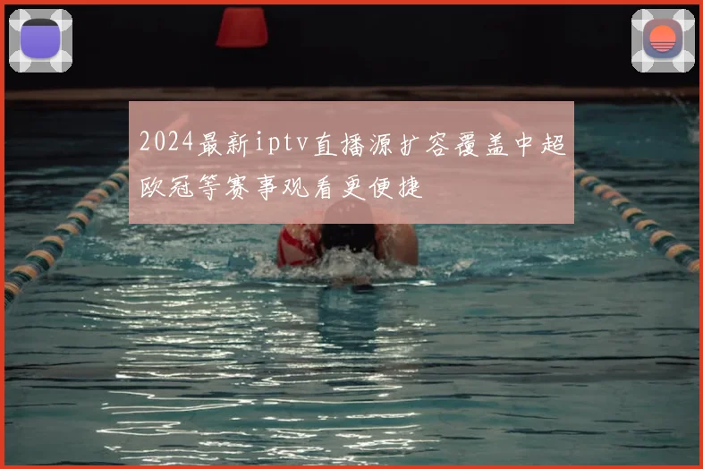2024最新iptv直播源扩容覆盖中超欧冠等赛事观看更便捷