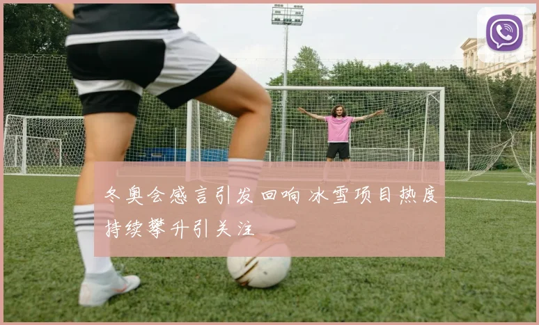 冬奥会感言引发回响 冰雪项目热度持续攀升引关注