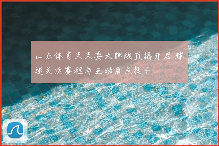山东体育天天耍大牌线直播开启 球迷关注赛程与互动看点提升
