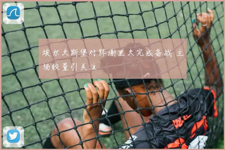 埃尔夫斯堡对阵谢里夫完成备战 主场较量引关注