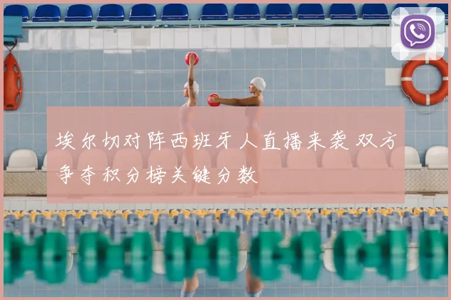 埃尔切对阵西班牙人直播来袭 双方争夺积分榜关键分数