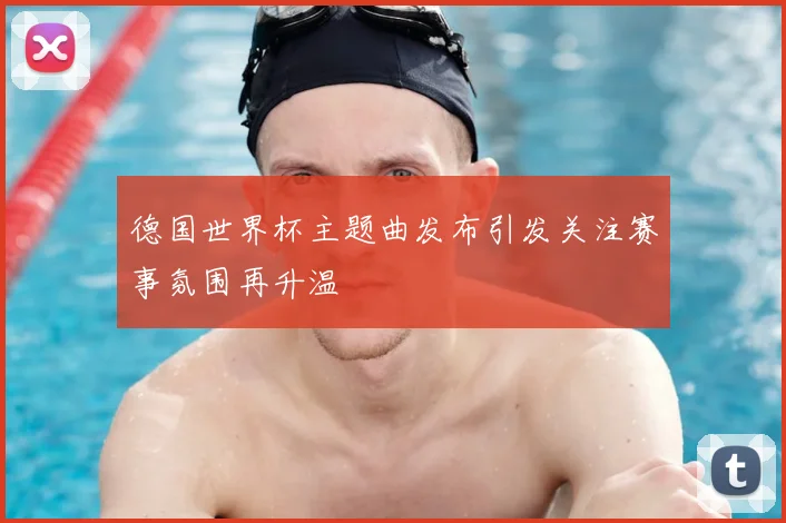 德国世界杯主题曲发布引发关注赛事氛围再升温