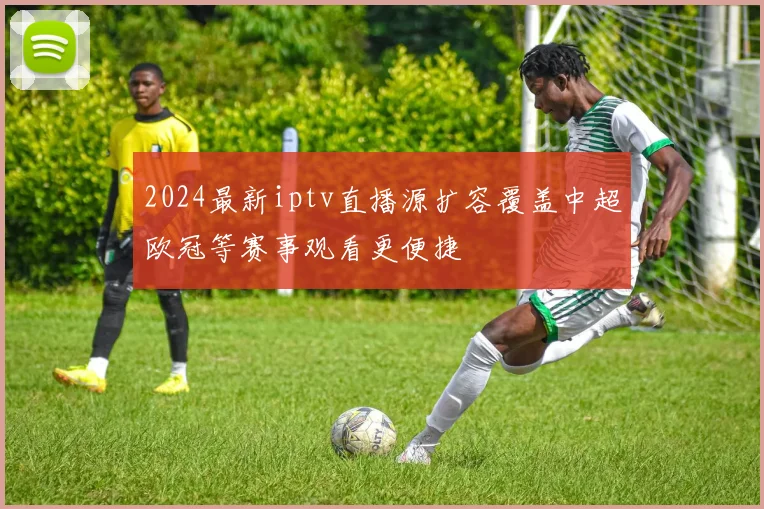 2024最新iptv直播源扩容覆盖中超欧冠等赛事观看更便捷