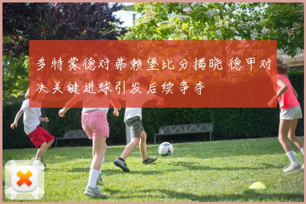 多特蒙德对弗赖堡比分揭晓 德甲对决关键进球引发后续争夺