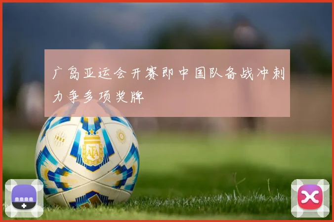 广岛亚运会开赛即中国队备战冲刺力争多项奖牌